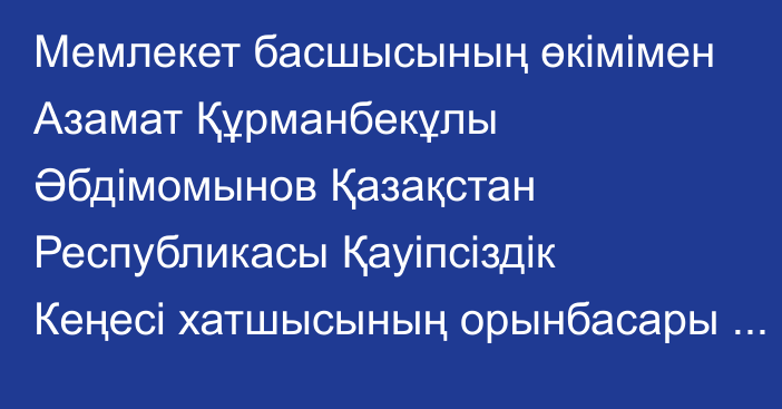 Мемлекет басшысының өкімімен Азамат Құрманбекұлы Әбдімомынов Қазақстан Республикасы Қауіпсіздік Кеңесі хатшысының орынбасары лауазымынан босатылды