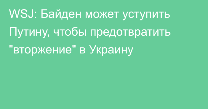 WSJ: Байден может уступить Путину, чтобы предотвратить 