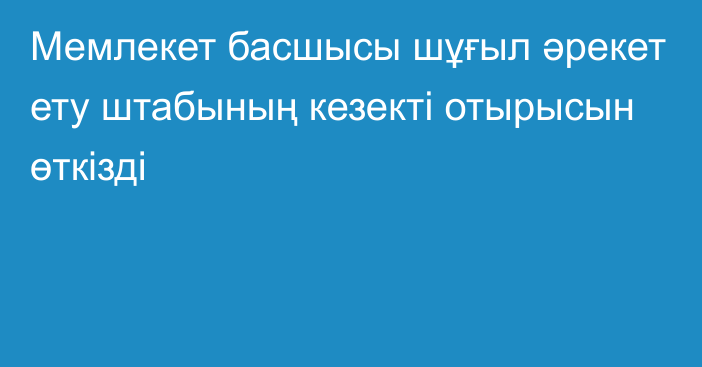 Мемлекет басшысы шұғыл әрекет ету штабының кезекті отырысын өткізді