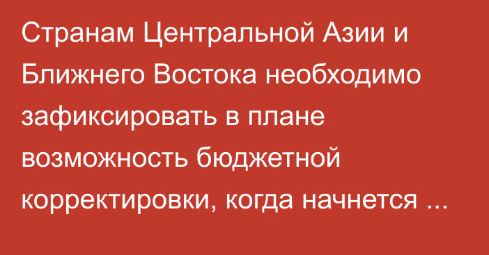 Странам Центральной Азии и Ближнего Востока необходимо зафиксировать в плане возможность бюджетной корректировки, когда начнется экономический подъем, - МВФ