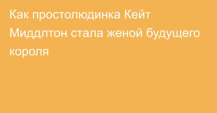 Как простолюдинка Кейт Миддлтон стала женой будущего короля