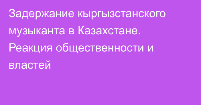 Задержание кыргызстанского музыканта в Казахстане. Реакция общественности и властей