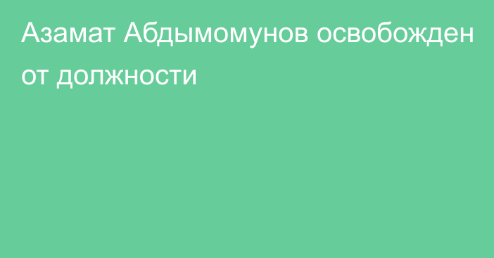 Азамат Абдымомунов освобожден от должности