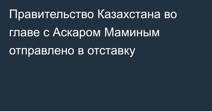 Правительство Казахстана во главе с Аскаром Маминым отправлено в отставку