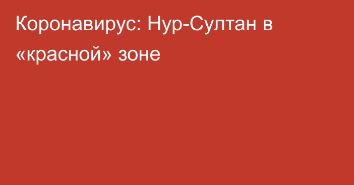 Коронавирус: Нур-Султан  в «красной» зоне