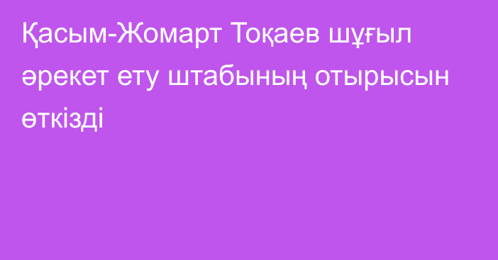 Қасым-Жомарт Тоқаев шұғыл әрекет ету штабының отырысын өткізді