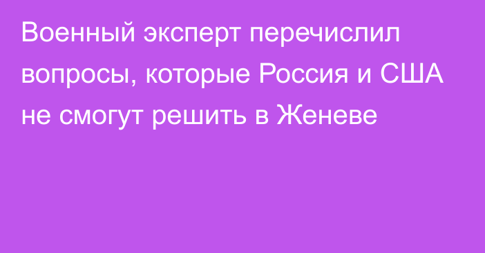 Военный эксперт перечислил вопросы, которые Россия и США не смогут решить в Женеве