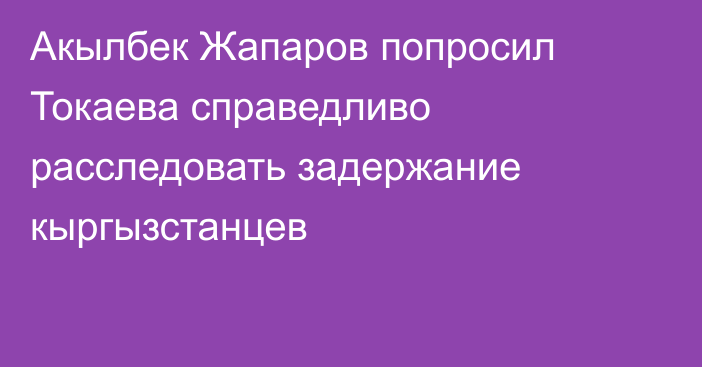 Акылбек Жапаров попросил Токаева справедливо расследовать задержание кыргызстанцев