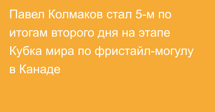 Павел Колмаков стал 5-м по итогам второго дня на этапе Кубка мира по фристайл-могулу в Канаде