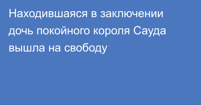 Находившаяся в заключении дочь покойного короля Сауда вышла на свободу