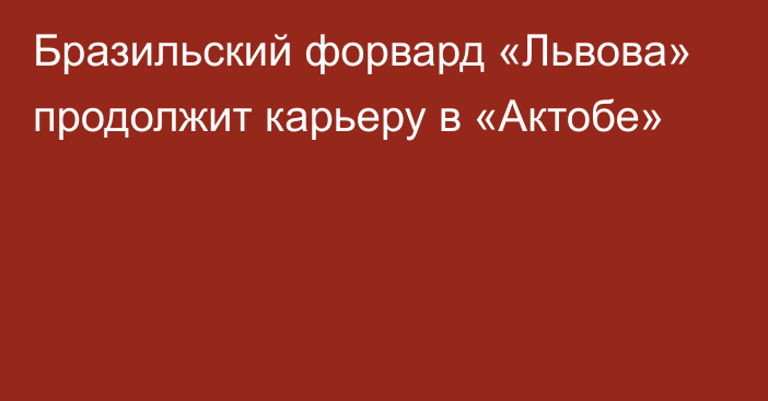 Бразильский форвард «Львова» продолжит карьеру в «Актобе»