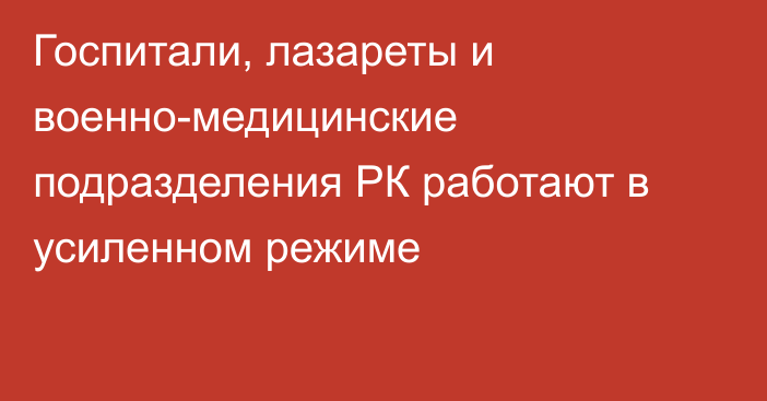 Госпитали, лазареты и военно-медицинские подразделения РК работают в усиленном режиме