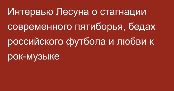 Интервью Лесуна о стагнации современного пятиборья, бедах российского футбола и любви к рок-музыке