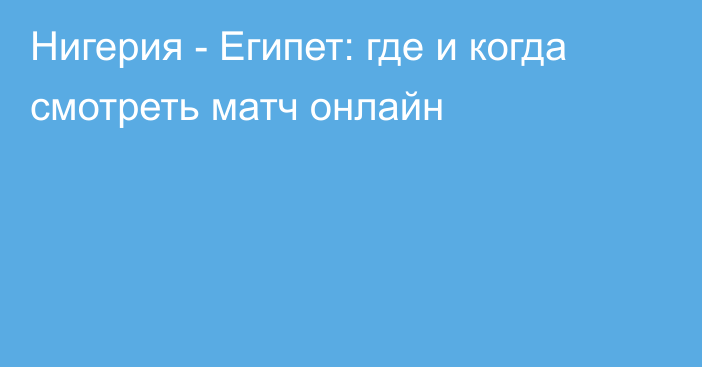 Нигерия -  Египет: где и когда смотреть матч онлайн