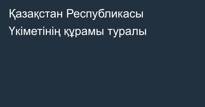 Қазақстан Республикасы Үкіметінің  құрамы туралы