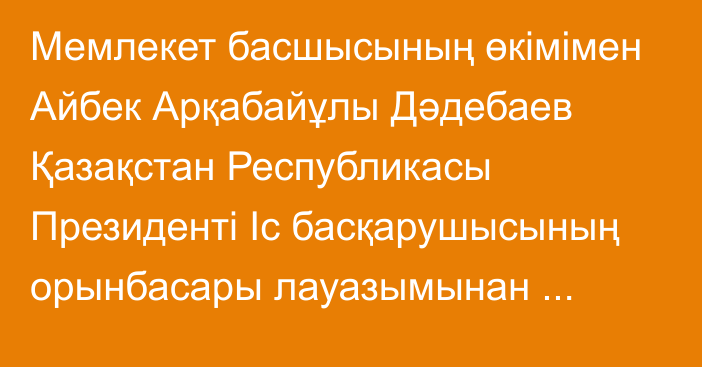 Мемлекет басшысының өкімімен Айбек Арқабайұлы Дәдебаев Қазақстан Республикасы Президенті Іс басқарушысының орынбасары лауазымынан босатылды