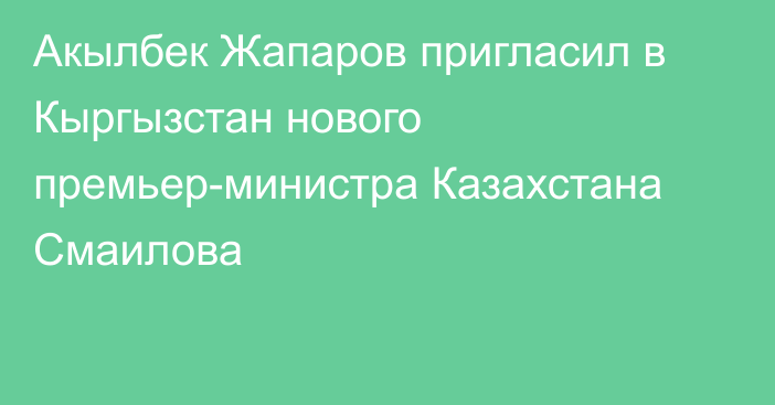 Акылбек Жапаров пригласил в Кыргызстан нового премьер-министра Казахстана Смаилова