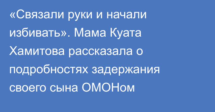 «Связали руки и начали избивать». Мама Куата Хамитова рассказала о подробностях задержания своего сына ОМОНом