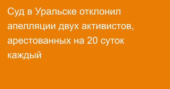 Суд в Уральске отклонил апелляции двух активистов, арестованных на 20 суток каждый