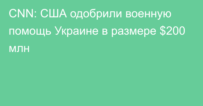 CNN: США одобрили военную помощь Украине в размере $200 млн