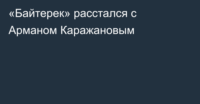 «Байтерек» расстался с Арманом Каражановым