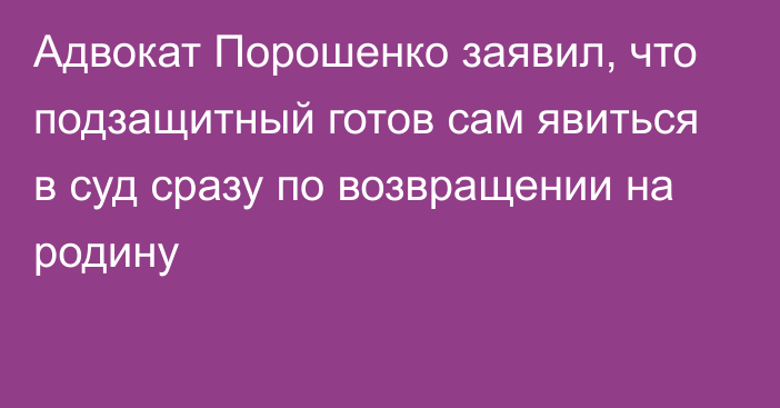 Адвокат Порошенко заявил, что подзащитный готов сам явиться в суд сразу по возвращении на родину