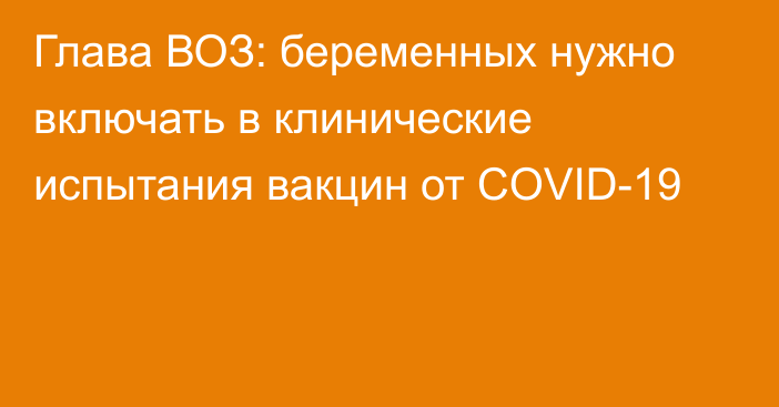 Глава ВОЗ: беременных нужно включать в клинические испытания вакцин от COVID-19