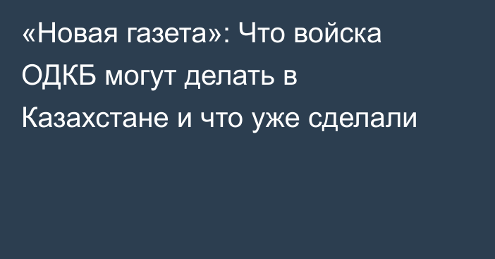 «Новая газета»: Что войска ОДКБ могут делать в Казахстане и что уже сделали