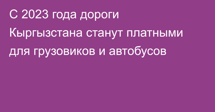 С 2023 года дороги Кыргызстана станут платными для грузовиков и автобусов