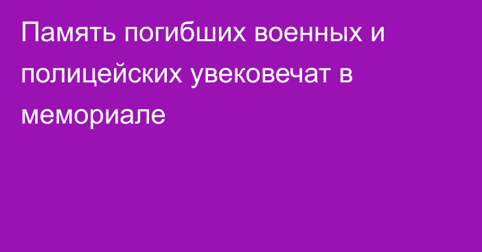 Память погибших военных и полицейских увековечат в мемориале