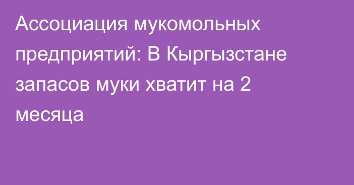 Ассоциация мукомольных предприятий: В Кыргызстане запасов муки хватит на 2 месяца