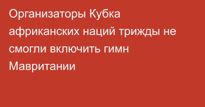 Организаторы Кубка африканских наций трижды не смогли включить гимн Мавритании