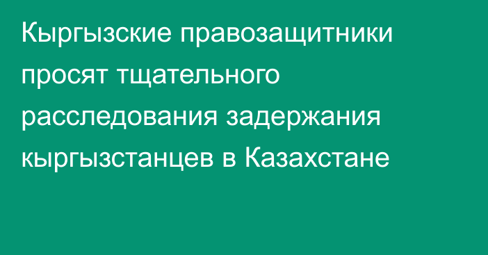 Кыргызские правозащитники просят тщательного расследования задержания кыргызстанцев в Казахстане