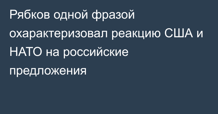 Рябков одной фразой охарактеризовал реакцию США и НАТО на российские предложения