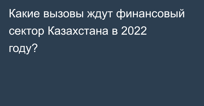 Какие вызовы ждут финансовый сектор Казахстана в 2022 году?