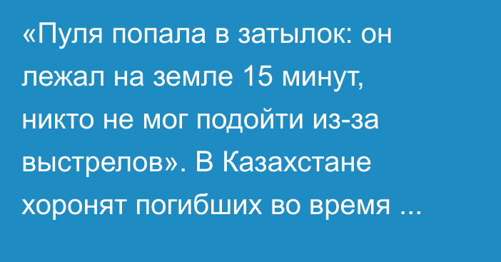 «Пуля попала в затылок: он лежал на земле 15 минут, никто не мог подойти из-за выстрелов». В Казахстане хоронят погибших во время протестов