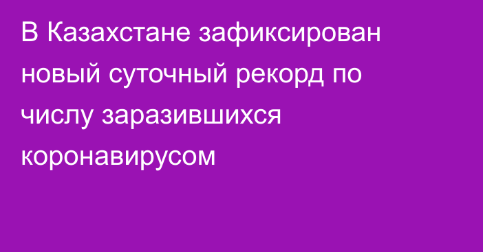 В Казахстане зафиксирован новый суточный рекорд по числу заразившихся коронавирусом