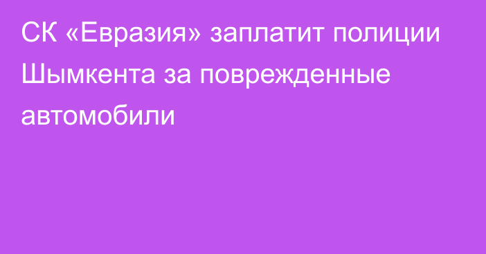 СК «Евразия» заплатит полиции Шымкента за поврежденные автомобили