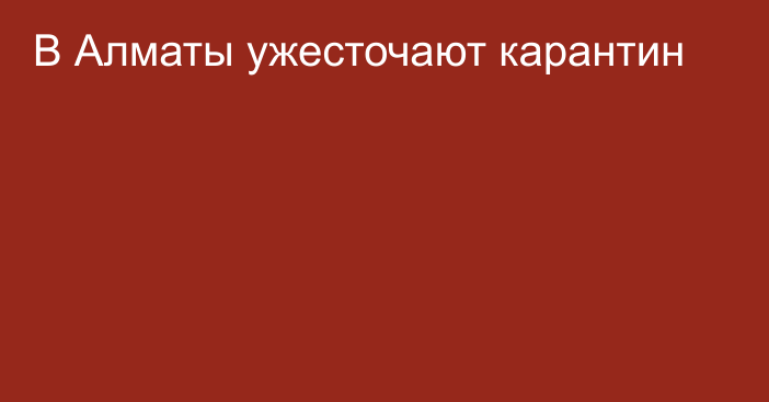 В Алматы ужесточают карантин