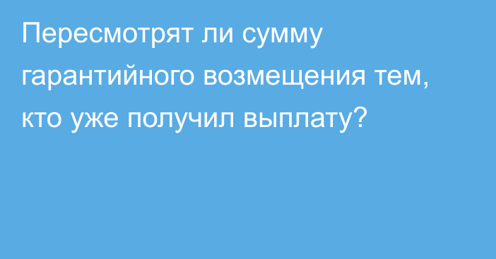 Пересмотрят ли сумму гарантийного возмещения тем, кто уже получил выплату?