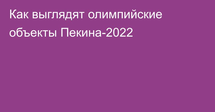 Как выглядят олимпийские объекты Пекина-2022