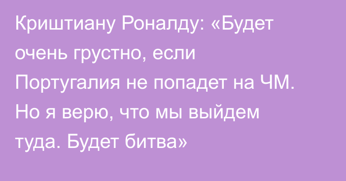 Криштиану Роналду: «Будет очень грустно, если Португалия не попадет на ЧМ. Но я верю, что мы выйдем туда. Будет битва»