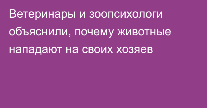 Ветеринары и зоопсихологи объяснили, почему животные нападают на своих хозяев