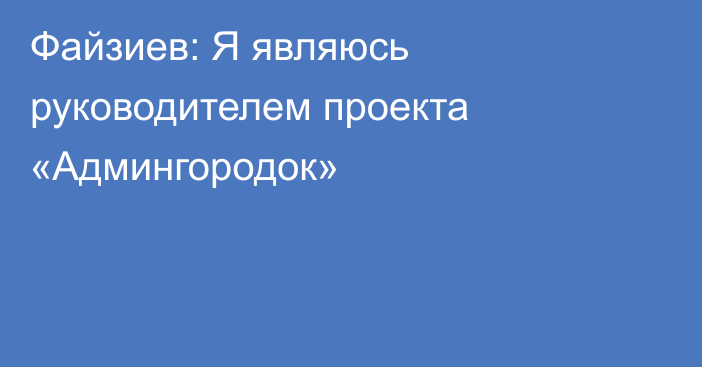 Файзиев: Я являюсь руководителем проекта «Админгородок»