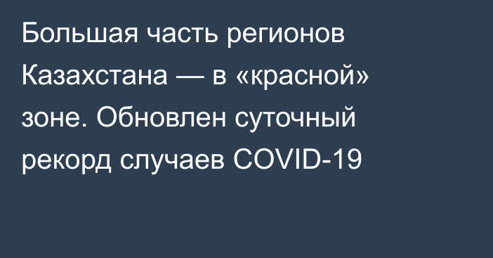 Большая часть регионов Казахстана — в «красной» зоне. Обновлен суточный рекорд случаев COVID-19