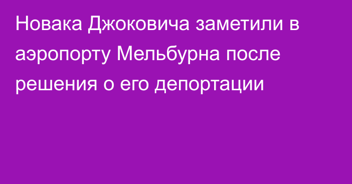 Новака Джоковича заметили в аэропорту Мельбурна после решения о его депортации