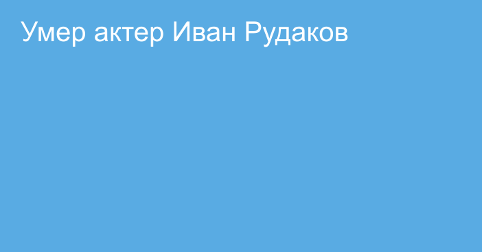 Умер актер Иван Рудаков