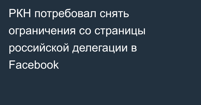 РКН потребовал снять ограничения со страницы российской делегации в Facebook