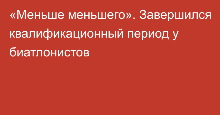 «Меньше меньшего». Завершился квалификационный период у биатлонистов