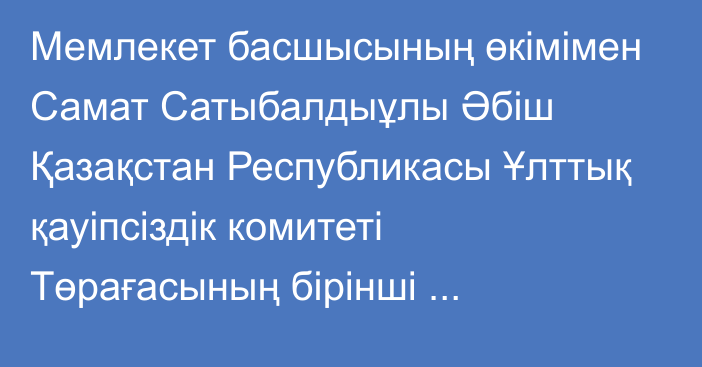 Мемлекет басшысының өкімімен Самат Сатыбалдыұлы Әбіш Қазақстан Республикасы Ұлттық қауіпсіздік комитеті Төрағасының бірінші орынбасары лауазымынан босатылды